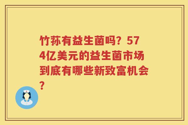 竹荪有益生菌吗？574亿美元的益生菌市场到底有哪些新致富机会？