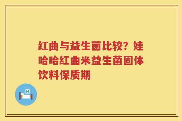 红曲与益生菌比较？娃哈哈红曲米益生菌固体饮料保质期