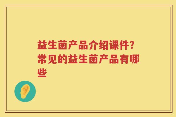 益生菌产品介绍课件？常见的益生菌产品有哪些