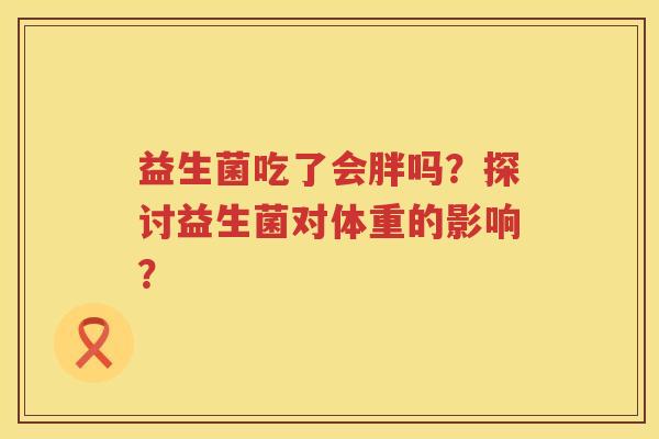 益生菌吃了会胖吗？探讨益生菌对体重的影响？