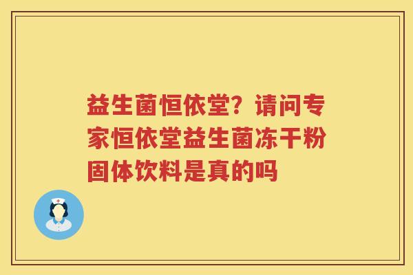 益生菌恒依堂？请问专家恒依堂益生菌冻干粉固体饮料是真的吗