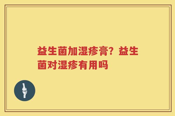 益生菌加湿疹膏？益生菌对湿疹有用吗