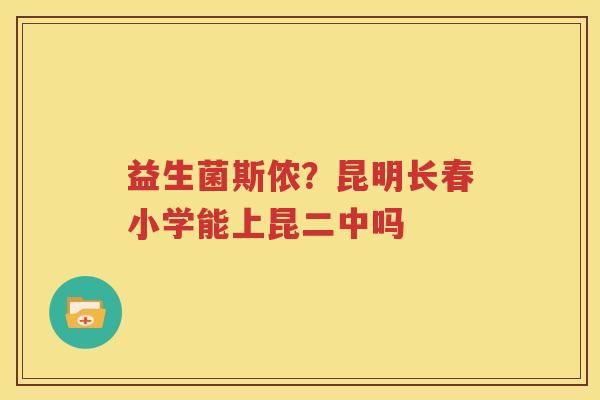 益生菌斯侬？昆明长春小学能上昆二中吗