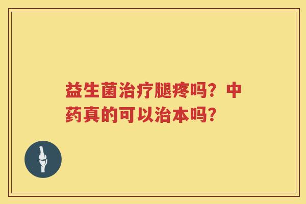 益生菌治疗腿疼吗？中药真的可以治本吗？