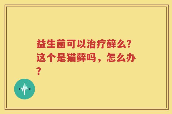 益生菌可以治疗藓么？这个是猫藓吗，怎么办？