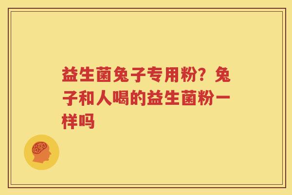 益生菌兔子专用粉？兔子和人喝的益生菌粉一样吗