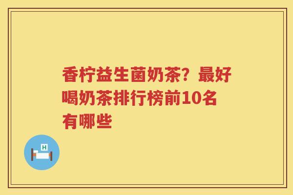 香柠益生菌奶茶？最好喝奶茶排行榜前10名有哪些