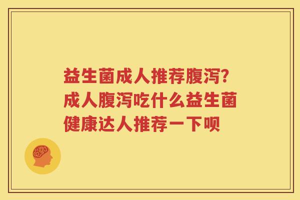 益生菌成人推荐腹泻？成人腹泻吃什么益生菌健康达人推荐一下呗