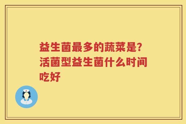 益生菌最多的蔬菜是？活菌型益生菌什么时间吃好