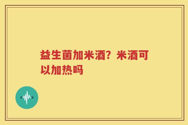 益生菌加米酒？米酒可以加热吗