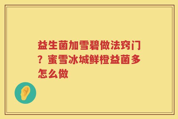 益生菌加雪碧做法窍门？蜜雪冰城鲜橙益菌多怎么做