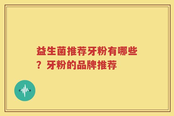 益生菌推荐牙粉有哪些？牙粉的品牌推荐