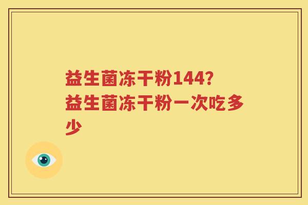 益生菌冻干粉144？益生菌冻干粉一次吃多少