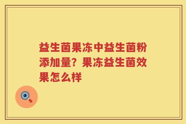 益生菌果冻中益生菌粉添加量？果冻益生菌效果怎么样