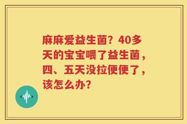 麻麻爱益生菌？40多天的宝宝喂了益生菌，四、五天没拉便便了，该怎么办？