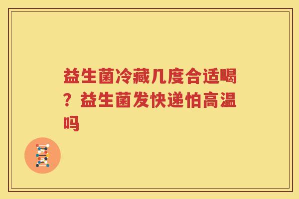 益生菌冷藏几度合适喝？益生菌发快递怕高温吗