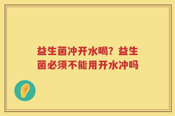 益生菌冲开水喝？益生菌必须不能用开水冲吗