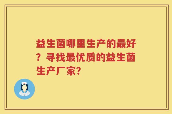 益生菌哪里生产的最好？寻找最优质的益生菌生产厂家？
