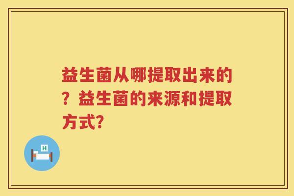 益生菌从哪提取出来的？益生菌的来源和提取方式？