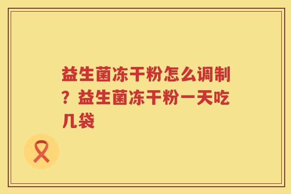 益生菌冻干粉怎么调制？益生菌冻干粉一天吃几袋