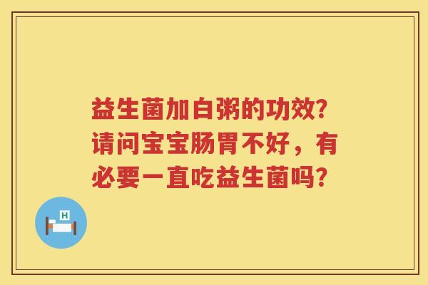 益生菌加白粥的功效？请问宝宝肠胃不好，有必要一直吃益生菌吗？
