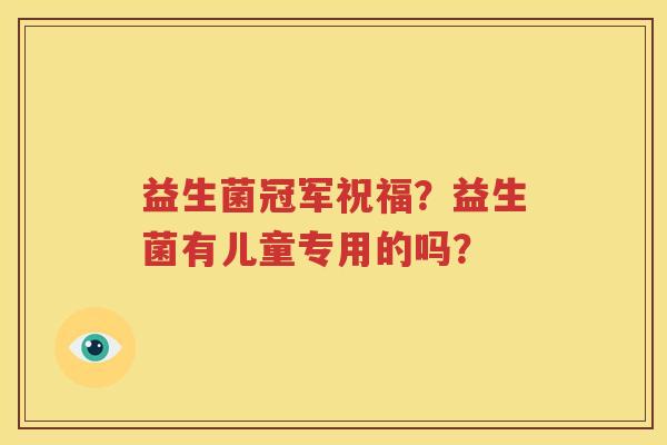 益生菌冠军祝福？益生菌有儿童专用的吗？