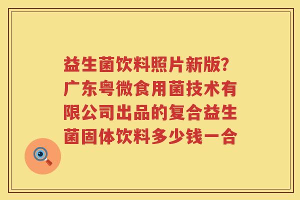益生菌饮料照片新版？广东粤微食用菌技术有限公司出品的复合益生菌固体饮料多少钱一合