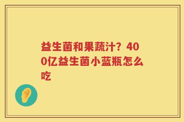 益生菌和果蔬汁？400亿益生菌小蓝瓶怎么吃