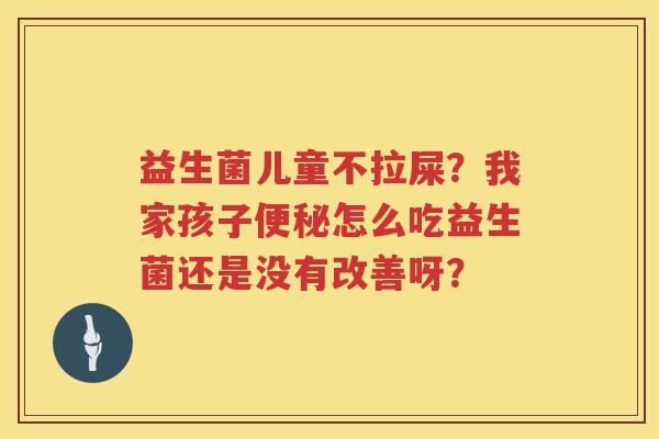 益生菌儿童不拉屎？我家孩子便秘怎么吃益生菌还是没有改善呀？