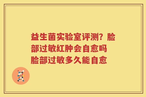 益生菌实验室评测？脸部过敏红肿会自愈吗 脸部过敏多久能自愈