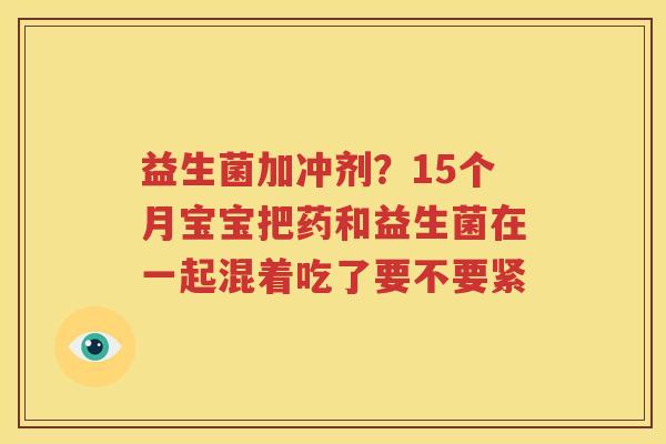 益生菌加冲剂？15个月宝宝把药和益生菌在一起混着吃了要不要紧