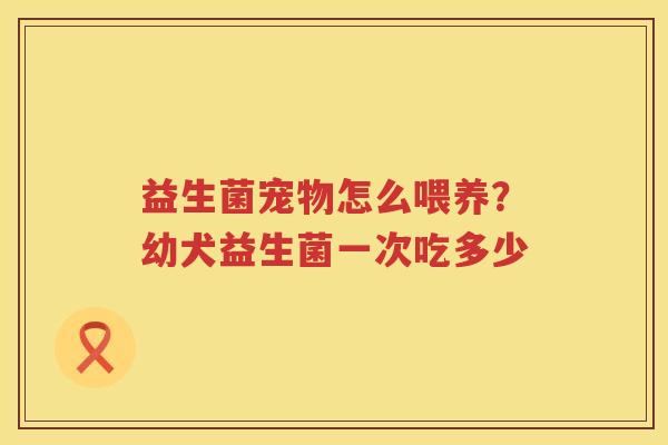 益生菌宠物怎么喂养？幼犬益生菌一次吃多少