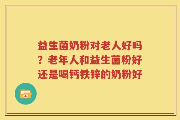 益生菌奶粉对老人好吗？老年人和益生菌粉好还是喝钙铁锌的奶粉好