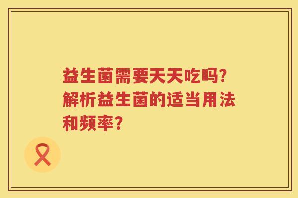 益生菌需要天天吃吗？解析益生菌的适当用法和频率？
