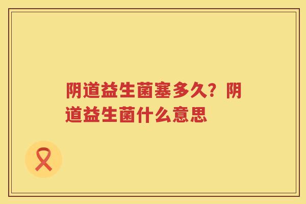 阴道益生菌塞多久？阴道益生菌什么意思