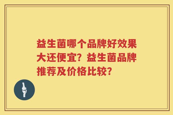 益生菌哪个品牌好效果大还便宜？益生菌品牌推荐及价格比较？