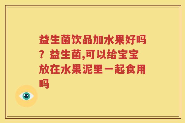 益生菌饮品加水果好吗？益生菌,可以给宝宝放在水果泥里一起食用吗
