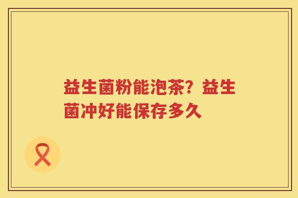益生菌粉能泡茶？益生菌冲好能保存多久