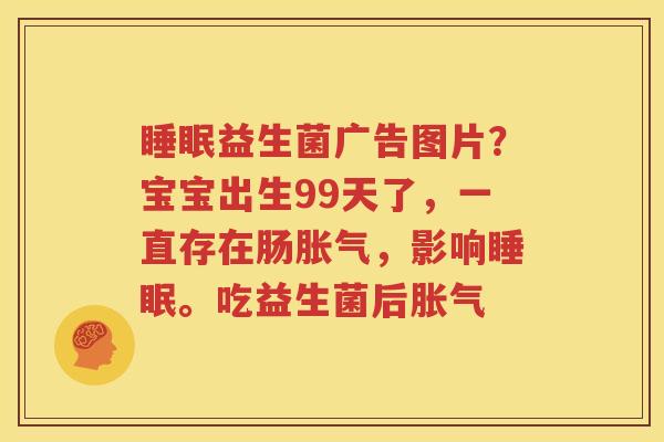 睡眠益生菌广告图片？宝宝出生99天了，一直存在肠胀气，影响睡眠。吃益生菌后胀气