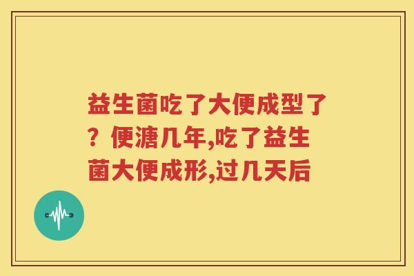 益生菌吃了大便成型了？便溏几年,吃了益生菌大便成形,过几天后