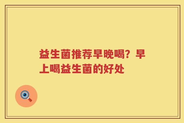 益生菌推荐早晚喝？早上喝益生菌的好处
