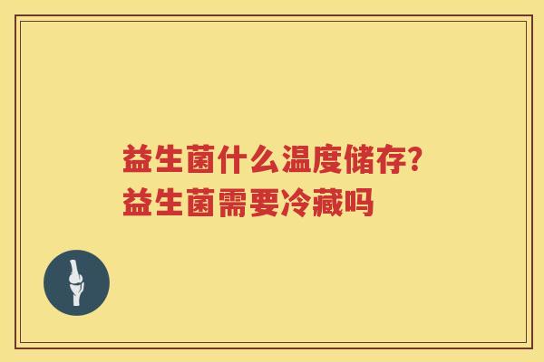 益生菌什么温度储存？益生菌需要冷藏吗