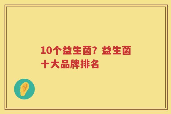 10个益生菌？益生菌十大品牌排名