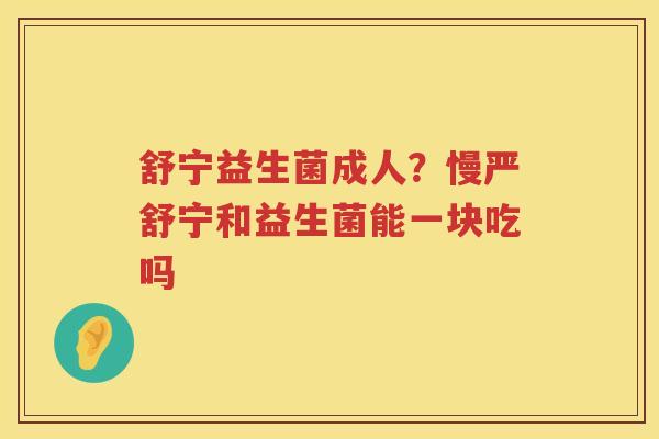 舒宁益生菌成人？慢严舒宁和益生菌能一块吃吗