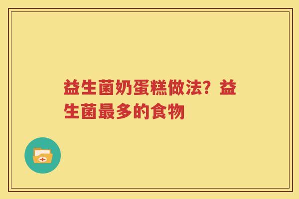 益生菌奶蛋糕做法？益生菌最多的食物