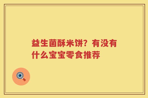 益生菌酥米饼？有没有什么宝宝零食推荐
