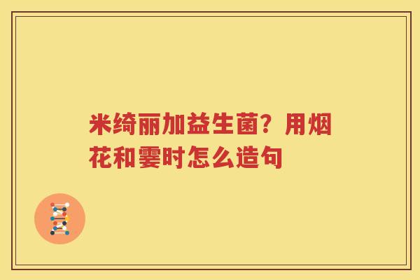 米绮丽加益生菌？用烟花和霎时怎么造句