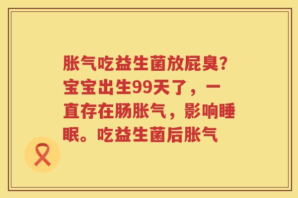 胀气吃益生菌放屁臭？宝宝出生99天了，一直存在肠胀气，影响睡眠。吃益生菌后胀气