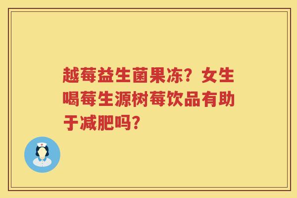 越莓益生菌果冻？女生喝莓生源树莓饮品有助于减肥吗？