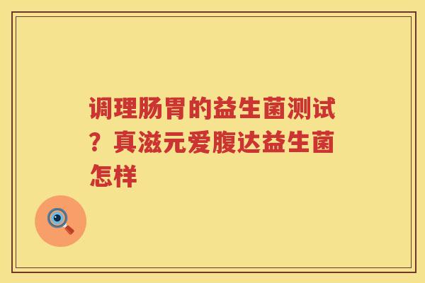 调理肠胃的益生菌测试？真滋元爱腹达益生菌怎样
